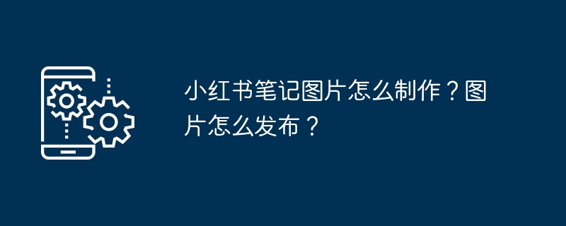 2024年小红书笔记图片怎么制作？图片怎么发布？