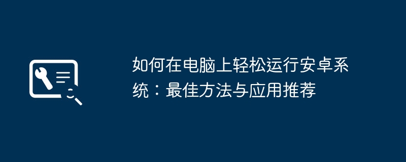 2024年如何在电脑上轻松运行安卓系统：最佳方法与应用推荐