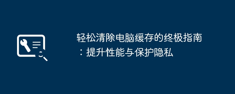 2024年轻松清除电脑缓存的终极指南：提升性能与保护隐私