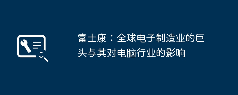 2024年富士康：全球电子制造业的巨头与其对电脑行业的影响