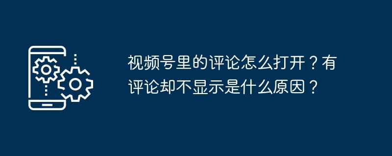 2024年视频号里的评论怎么打开？有评论却不显示是什么原因？