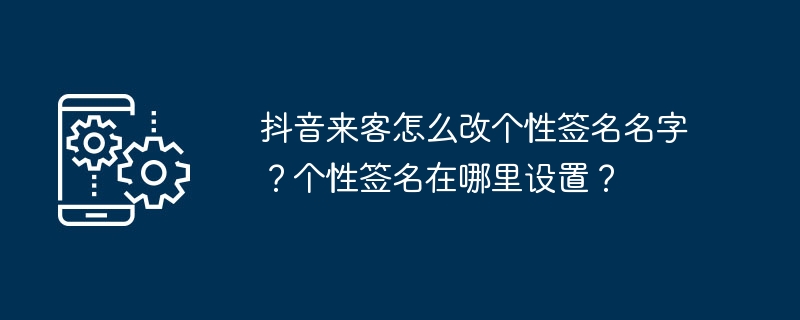 2024年抖音来客怎么改个性签名名字？个性签名在哪里设置？