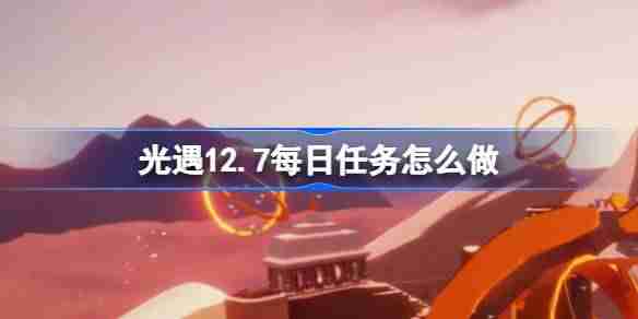 2024年光遇12.7每日任务怎么做 光遇12月7日每日任务做法攻略