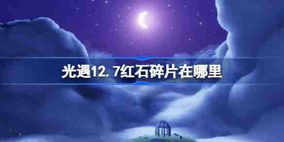 2024年光遇12.7红石碎片在哪里 光遇12月7日红石碎片位置攻略