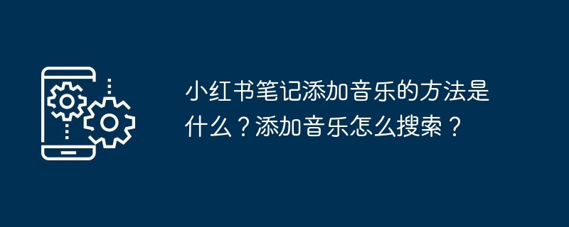 2024年小红书笔记添加音乐的方法是什么？添加音乐怎么搜索？