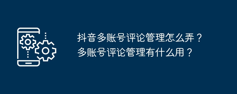 2024年抖音多账号评论管理怎么弄？多账号评论管理有什么用？