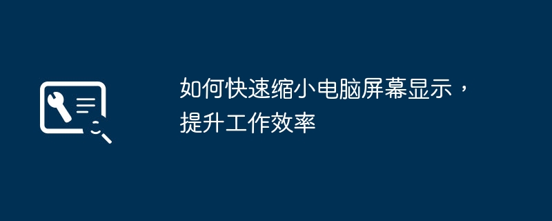 2024年如何快速缩小电脑屏幕显示，提升工作效率