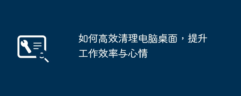 2024年如何高效清理电脑桌面，提升工作效率与心情