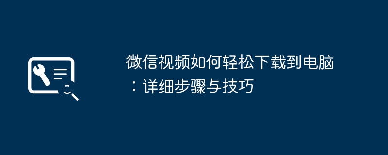 2024年微信视频如何轻松下载到电脑：详细步骤与技巧