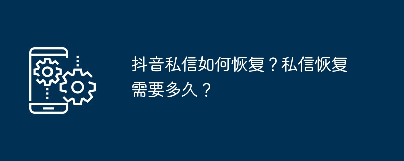 2024年抖音私信如何恢复？私信恢复需要多久？