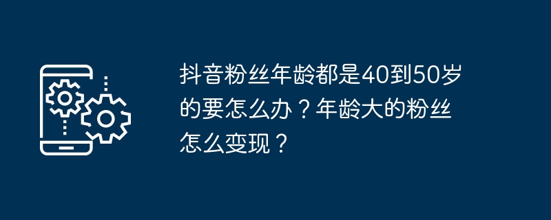 2024年抖音粉丝年龄都是40到50岁的要怎么办？年龄大的粉丝怎么变现？