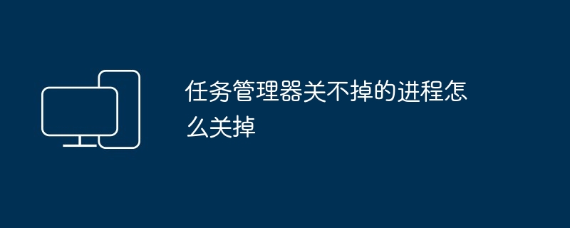 2024年任务管理器关不掉的进程怎么关掉