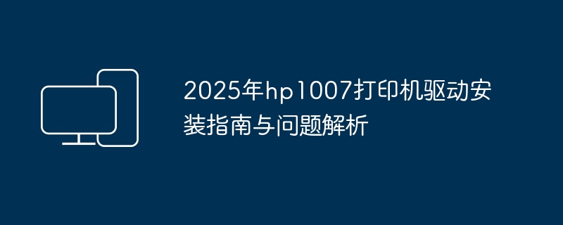 2024年2025年hp1007打印机驱动安装指南与问题解析