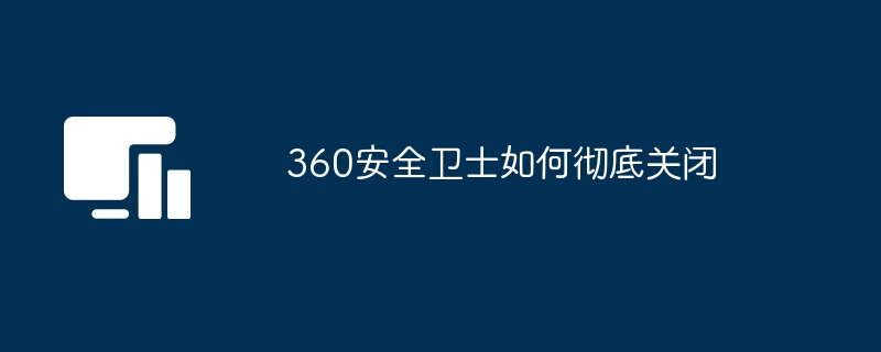 2024年360安全卫士如何彻底关闭