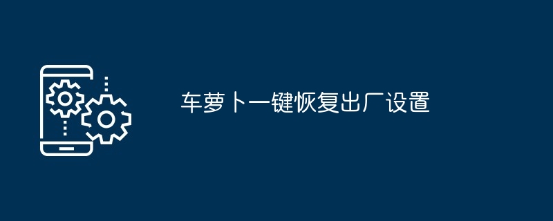 2024年车萝卜一键恢复出厂设置