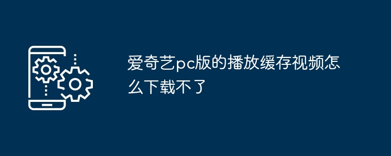 2024年爱奇艺pc版的播放缓存视频怎么下载不了