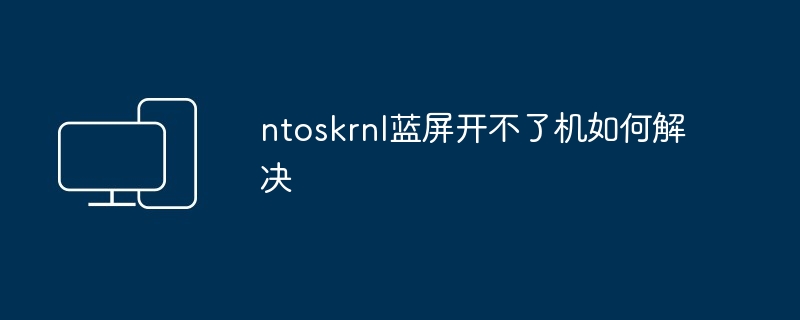 2024年ntoskrnl蓝屏开不了机如何解决