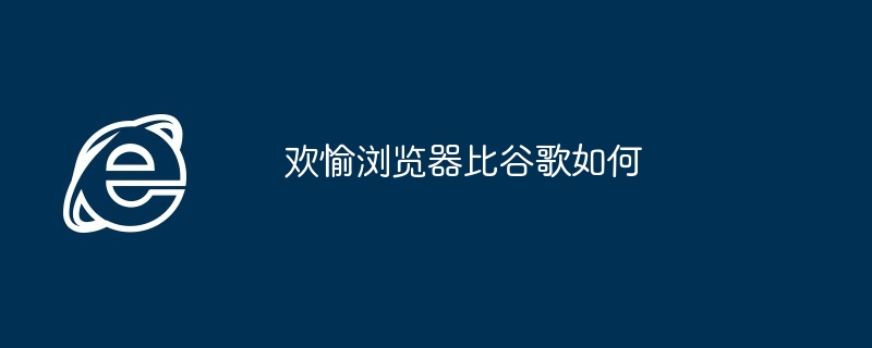 2024年欢愉浏览器比谷歌如何