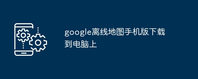 2024年google离线地图手机版下载到电脑上