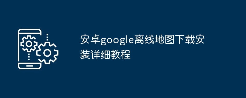 2024年安卓google离线地图下载安装详细教程