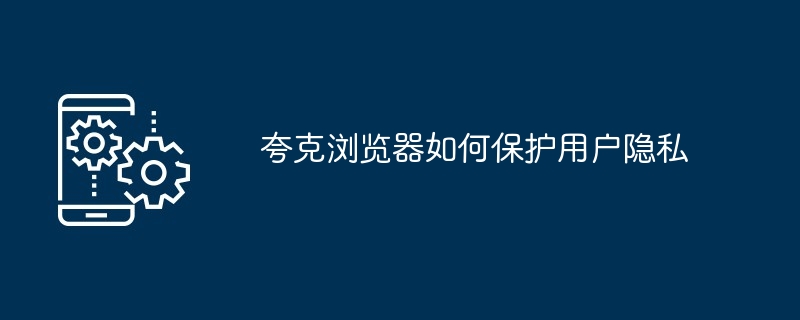 2024年夸克浏览器如何保护用户隐私