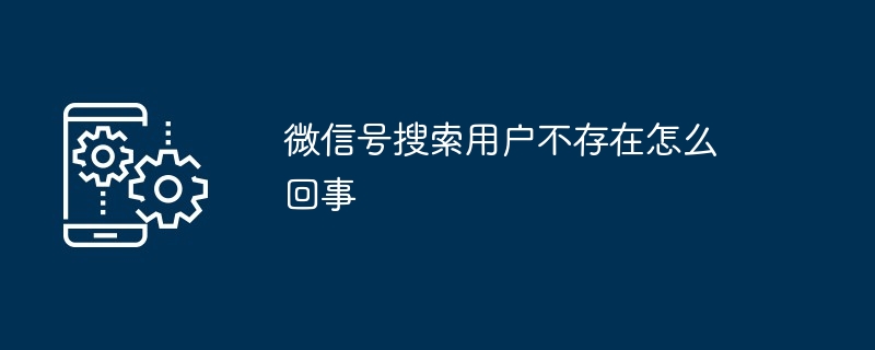 2024年微信号搜索用户不存在怎么回事