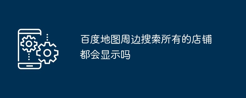 2024年百度地图周边搜索所有的店铺都会显示吗