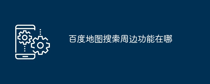 2024年百度地图搜索周边功能在哪