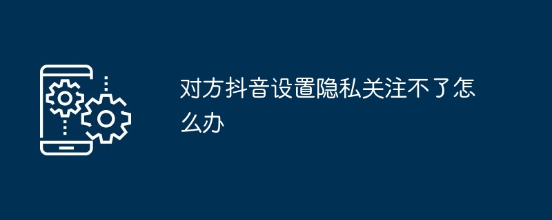 2024年对方抖音设置隐私关注不了怎么办