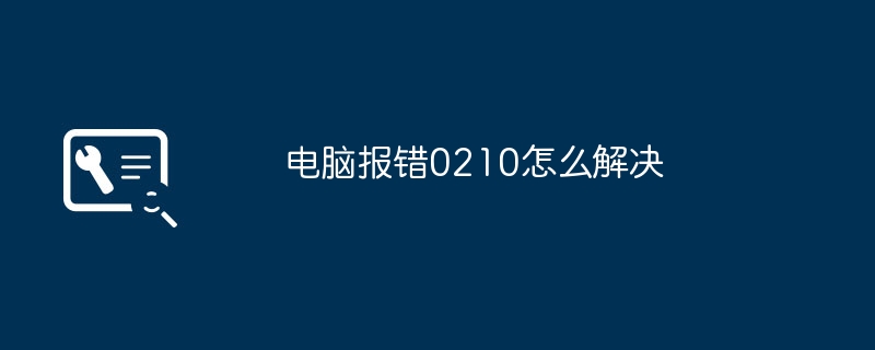 2024年电脑报错0210怎么解决