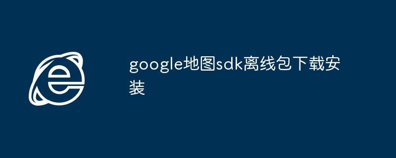 2024年google地图sdk离线包下载安装