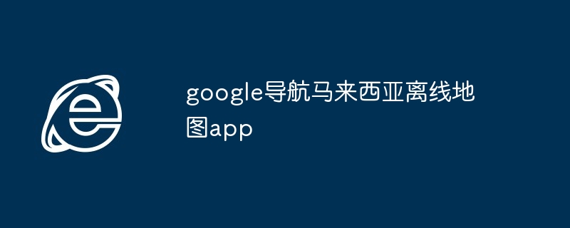 2024年google导航马来西亚离线地图app