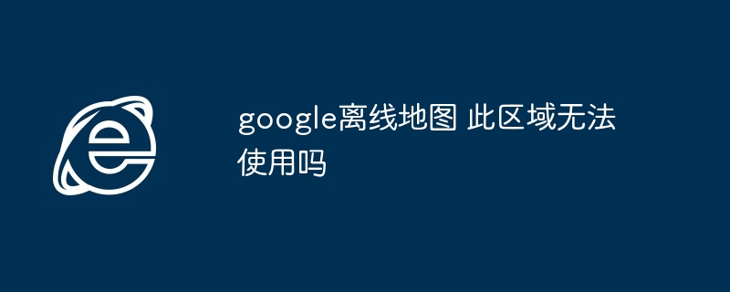 2024年google离线地图 此区域无法使用吗