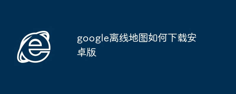 2024年google离线地图如何下载安卓版