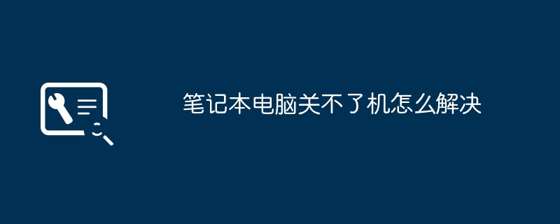 2024年笔记本电脑关不了机怎么解决