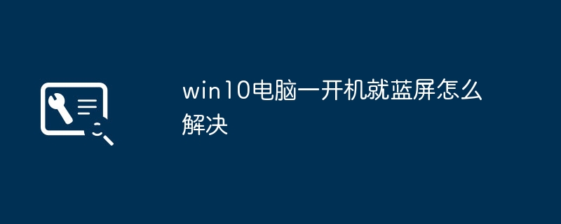 2024年win10电脑一开机就蓝屏怎么解决