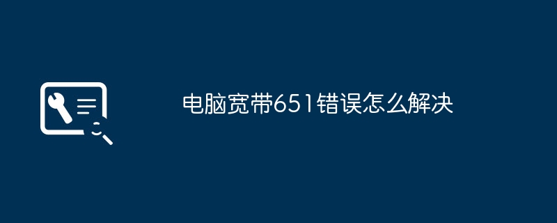 2024年电脑宽带651错误怎么解决