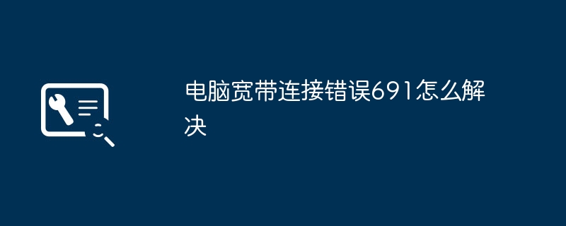 2024年电脑宽带连接错误691怎么解决