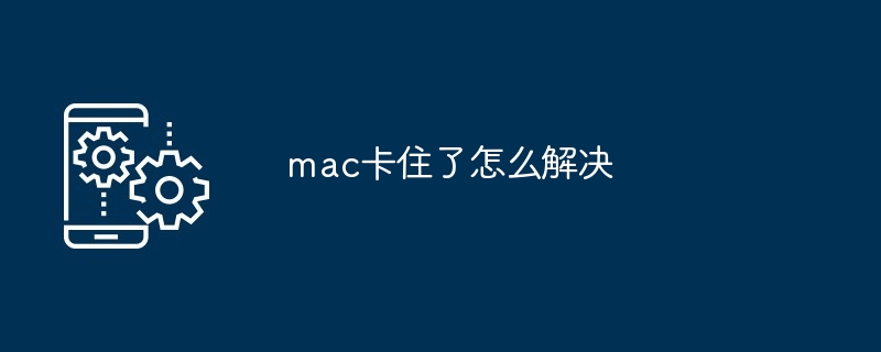 2024年mac卡住了怎么解决