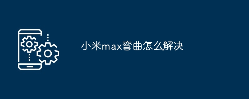 2024年小米max弯曲怎么解决