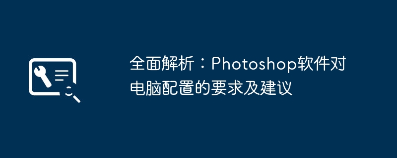 2024年全面解析：Photoshop软件对电脑配置的要求及建议