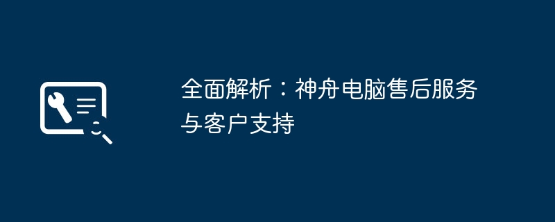 2024年全面解析：神舟电脑售后服务与客户支持