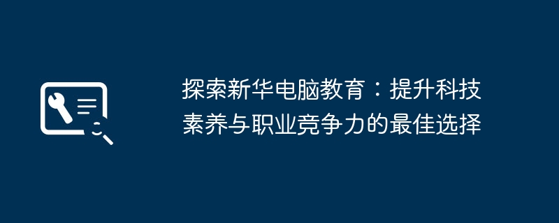 2024年探索新华电脑教育：提升科技素养与职业竞争力的最佳选择