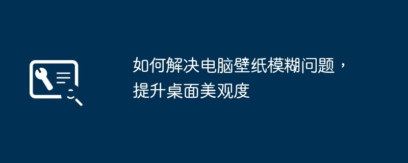 2024年如何解决电脑壁纸模糊问题，提升桌面美观度