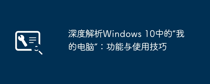 2024年深度解析Windows 10中的“我的电脑”：功能与使用技巧