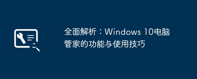 2024年全面解析：Windows 10电脑管家的功能与使用技巧