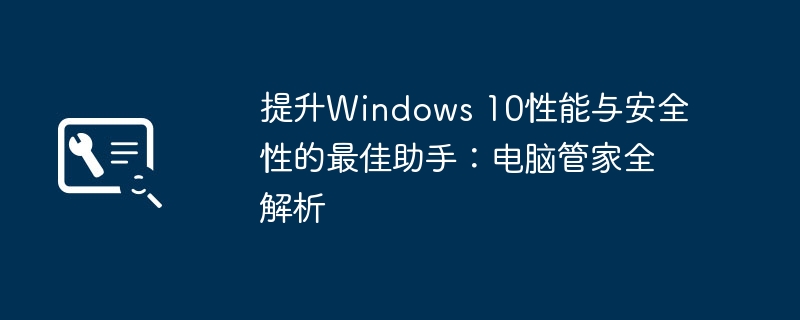 2024年提升Windows 10性能与安全性的最佳助手：电脑管家全解析