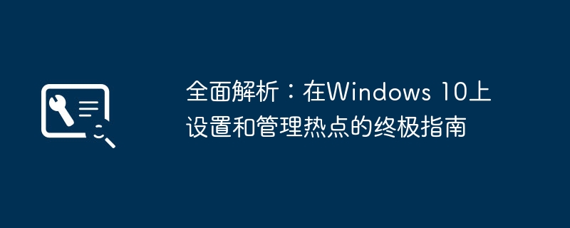 2024年全面解析：在Windows 10上设置和管理热点的终极指南