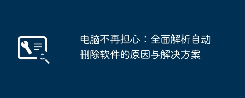 2024年电脑不再担心：全面解析自动删除软件的原因与解决方案