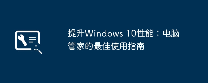 2024年提升Windows 10性能：电脑管家的最佳使用指南